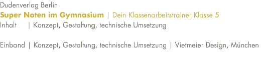 Dudenverlag Berlin Super Noten im Gymnasium | Dein Klassenarbeitstrainer Klasse 5 Inhalt | Konzept, Gestaltung, technische Umsetzung Einband | Konzept, Gestaltung, technische Umsetzung | Vietmeier Design, München 