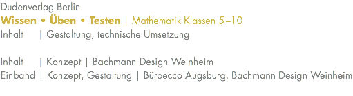 Dudenverlag Berlin Wissen • Üben • Testen | Mathematik Klassen 5–10 Inhalt | Gestaltung, technische Umsetzung Inhalt | Konzept | Bachmann Design Weinheim Einband | Konzept, Gestaltung | Büroecco Augsburg, Bachmann Design Weinheim 