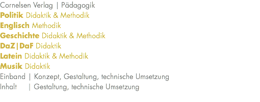 Cornelsen Verlag | Pädagogik Politik Didaktik & Methodik Englisch Methodik Geschichte Didaktik & Methodik DaZ|DaF Didaktik Latein Didaktik & Methodik Musik Didaktik Einband | Konzept, Gestaltung, technische Umsetzung Inhalt | Gestaltung, technische Umsetzung 