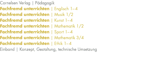 Cornelsen Verlag | Pädagogik Fachfremd unterrichten | Englisch 1–4 Fachfremd unterrichten | Musik 1/2 Fachfremd unterrichten | Kunst 1–4 Fachfremd unterrichten | Mathematik 1/2 Fachfremd unterrichten | Sport 1–4 Fachfremd unterrichten | Mathematik 3/4 Fachfremd unterrichten | Ethik 1–4 Einband | Konzept, Gestaltung, technische Umsetzung 