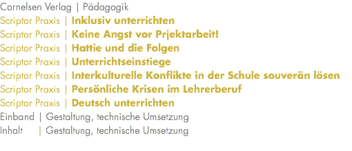 Cornelsen Verlag | Pädagogik Scriptor Praxis | Inklusiv unterrichten Scriptor Praxis | Keine Angst vor Prjektarbeit! Scriptor Praxis | Hattie und die Folgen Scriptor Praxis | Unterrichtseinstiege Scriptor Praxis | Interkulturelle Konflikte in der Schule souverän lösen Scriptor Praxis | Persönliche Krisen im Lehrerberuf Scriptor Praxis | Deutsch unterrichten Einband | Gestaltung, technische Umsetzung Inhalt | Gestaltung, technische Umsetzung 