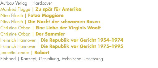 Aufbau Verlag | Hardcover Manfred Flügge | Zu spät für Amerika Nino Filastò | Fotza Maggiore Nino Filastò | Die Nacht der schwarzen Rosen Christine Orban | Eine Liebe der Virginis Woolf Christine Orban | Der Sammler Heinrich Hannover | Die Republik vor Gericht 1954–1974 Heinrich Hannover | Die Republik vor Gericht 1975–1995 Jeanette Lander | Robert Einband | Konzept, Gestaltung, technische Umsetzung 