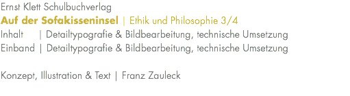 Ernst Klett Schulbuchverlag Auf der Sofakisseninsel | Ethik und Philosophie 3/4 Inhalt | Detailtypografie & Bildbearbeitung, technische Umsetzung Einband | Detailtypografie & Bildbearbeitung, technische Umsetzung Konzept, Illustration & Text | Franz Zauleck 