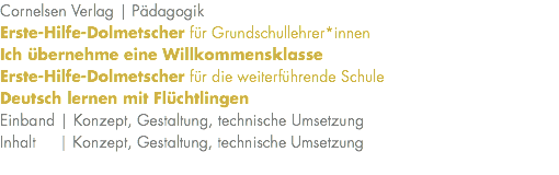 Cornelsen Verlag | Pädagogik Erste-Hilfe-Dolmetscher für Grundschullehrer*innen Ich übernehme eine Willkommensklasse Erste-Hilfe-Dolmetscher für die weiterführende Schule Deutsch lernen mit Flüchtlingen Einband | Konzept, Gestaltung, technische Umsetzung Inhalt | Konzept, Gestaltung, technische Umsetzung 