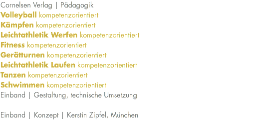Cornelsen Verlag | Pädagogik Volleyball kompetenzorientiert Kämpfen kompetenzorientiert Leichtathletik Werfen kompetenzorientiert Fitness kompetenzorientiert Gerätturnen kompetenzorientiert Leichtathletik Laufen kompetenzorientiert Tanzen kompetenzorientiert Schwimmen kompetenzorientiert Einband | Gestaltung, technische Umsetzung Einband | Konzept | Kerstin Zipfel, München 