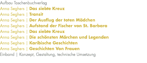 Aufbau Taschenbuchverlag Anna Seghers | Das siebte Kreuz Anna Seghers | Transit Anna Seghers | Der Ausflug der toten Mädchen Anna Seghers | Aufstand der Fischer von St. Barbara Anna Seghers | Das siebte Kreuz Anna Seghers | Die schönsten Märchen und Legenden Anna Seghers | Karibische Geschichten Anna Seghers | Geschichten Von Frauen Einband | Konzept, Gestaltung, technische Umsetzung 