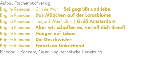 Aufbau Taschenbuchverlag Brigitte Reimann | Christe Wolf | Sei gegrüßt und lebe Brigitte Reimann | Das Mädchen auf der Lotosblume Brigitte Reimann | Irmgard Weinhofen | Grüß Amsterdam Brigitte Reimann | Aber wir schaffen es, verlaß dich drauf! Brigitte Reimann | Hunger auf Leben Brigitte Reimann | Die Geschwister Brigitte Reimann | Franziska Linkerhand Einband | Konzept, Gestaltung, technische Umsetzung 