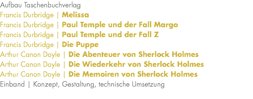 Aufbau Taschenbuchverlag Francis Durbridge | Melissa Francis Durbridge | Paul Temple und der Fall Margo Francis Durbridge | Paul Temple und der Fall Z Francis Durbridge | Die Puppe Arthur Canon Doyle | Die Abenteuer von Sherlock Holmes Arthur Canon Doyle | Die Wiederkehr von Sherlock Holmes Arthur Canon Doyle | Die Memoiren von Sherlock Holmes Einband | Konzept, Gestaltung, technische Umsetzung 