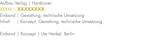 Aufbau Verlag | Hardcover XXXXX | XXXXXXXX Einband | Gestaltung, technische Umsetzung Inhalt | Konzept, Gestaltung, technische Umsetzung Einband | Konzept | Ute Henkel, Berlin 