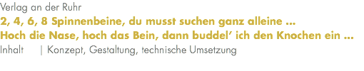 Verlag an der Ruhr 2, 4, 6, 8 Spinnenbeine, du musst suchen ganz alleine … Hoch die Nase, hoch das Bein, dann buddel’ ich den Knochen ein … Inhalt | Konzept, Gestaltung, technische Umsetzung 