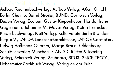 Eine Auswahl unserer Kunden Aufbau Taschenbuchverlag, Aufbau Verlag, AXum GmbH, Berlin Chemie, Bernd Streiter, BUND, Cornelsen Verlag, Duden Verlag, Ecotour, Gustav Kiepenheuer, Honda, Irene Gagelmann, Johannes M. Mayer Verlag, Katrin Heinicke, Kinderbuchverlag, Klett-Verlag, Kulturverein Berlin-Branden-burg e.V., LANDA Landschaftsarchitektur, LANOÈ Cosmetics, Ludwig Hoffmann Quartier, Marga Braun, Oldenbourg Schulbuchverlag München, PLAN 3D, Rütten & Loening Verlag, Schaltzeit Verlag, Scubapro, SITUS, SNCF, TEQTA, Ueberreuter Sachbuch Verlag, Verlag an der Ruhr