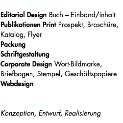 Unsere Arbeitsbereiche Editorial Design Buch – Einband/Inhalt Publikationen Print Prospekt, Broschüre, Katalog, Flyer Packung Schriftgestaltung Corporate Design Wort-Bildmarke, Briefbogen, Stempel, Geschäftspapiere Webdesign Unsere Fähigkeiten Konzeption, Entwurf, Realisierung