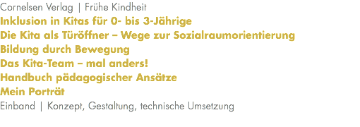 Cornelsen Verlag | Frühe Kindheit Inklusion in Kitas für 0- bis 3-Jährige Die Kita als Türöffner – Wege zur Sozialraumorientierung Bildung durch Bewegung Das Kita-Team – mal anders! Handbuch pädagogischer Ansätze Mein Porträt Einband | Konzept, Gestaltung, technische Umsetzung 