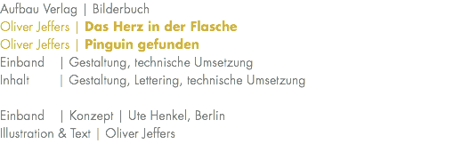 Aufbau Verlag | Bilderbuch Oliver Jeffers | Das Herz in der Flasche Oliver Jeffers | Pinguin gefunden Einband | Gestaltung, technische Umsetzung Inhalt | Gestaltung, Lettering, technische Umsetzung Einband | Konzept | Ute Henkel, Berlin Illustration & Text | Oliver Jeffers 