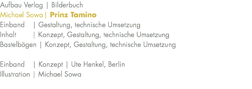 Aufbau Verlag | Bilderbuch Michael Sowa | Prinz Tamino Einband | Gestaltung, technische Umsetzung Inhalt | Konzept, Gestaltung, technische Umsetzung Bastelbögen | Konzept, Gestaltung, technische Umsetzung Einband | Konzept | Ute Henkel, Berlin Illustration | Michael Sowa 