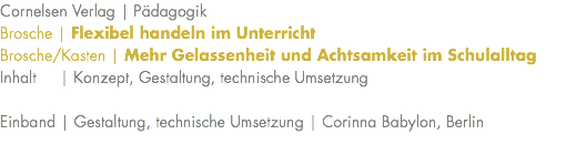 Cornelsen Verlag | Pädagogik Brosche | Flexibel handeln im Unterricht Brosche/Kasten | Mehr Gelassenheit und Achtsamkeit im Schulalltag Inhalt | Konzept, Gestaltung, technische Umsetzung Einband | Gestaltung, technische Umsetzung | Corinna Babylon, Berlin 