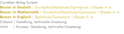 Cornelsen Verlag Scriptor Besser in Deutsch | Grundschul/Realschule/Gymnasium | Klassen 4–6 Besser in Mathamatik | Grundschul/Realschule/Gymnasium | Klassen 4–6 Besser in Englisch | Realschule/Gymnasium | Klassen 5–6 Einband | Gestaltung, technische Umsetzung Inhalt | Konzept, Gestaltung, technische Umsetzung 