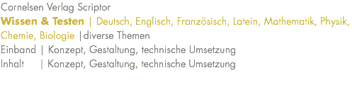 Cornelsen Verlag Scriptor Wissen & Testen | Deutsch, Englisch, Französisch, Latein, Mathematik, Physik, Chemie, Biologie |diverse Themen Einband | Konzept, Gestaltung, technische Umsetzung Inhalt | Konzept, Gestaltung, technische Umsetzung 