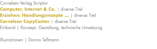 Cornelsen Verlag Scriptor Computer, Internet & Co. | diverse Titel Erziehen: Handlungsrezepte ... | diverse Titel Cornelsen CopyCenter | diverse Titel Einband | Konzept, Gestaltung, technische Umsetzung Illustrationen | Dorina Teßmann 