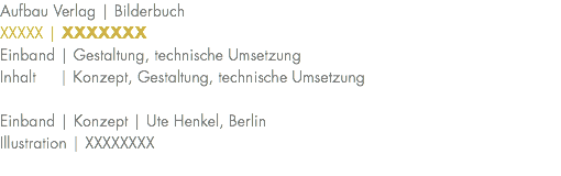 Aufbau Verlag | Bilderbuch XXXXX | XXXXXXX Einband | Gestaltung, technische Umsetzung Inhalt | Konzept, Gestaltung, technische Umsetzung Einband | Konzept | Ute Henkel, Berlin Illustration | XXXXXXXX 