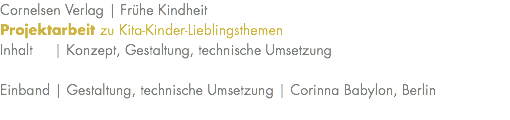 Cornelsen Verlag | Frühe Kindheit Projektarbeit zu Kita-Kinder-Lieblingsthemen Inhalt | Konzept, Gestaltung, technische Umsetzung Einband | Gestaltung, technische Umsetzung | Corinna Babylon, Berlin 