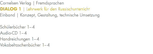 Cornelsen Verlag | Fremdsprachen DIALOG 1 | Lehrwerk für den Russischunterricht Einband | Konzept, Gestaltung, technische Umsetzung Schülerbücher 1–4 Audio-CD 1–4 Handreichungen 1–4 Vokabeltaschenbücher 1–4 