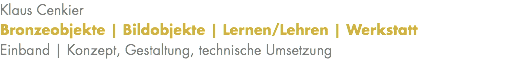 Klaus Cenkier Bronzeobjekte | Bildobjekte | Lernen/Lehren | Werkstatt Einband | Konzept, Gestaltung, technische Umsetzung