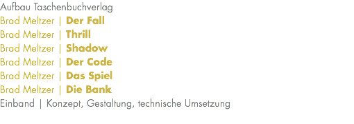 Aufbau Taschenbuchverlag Brad Meltzer | Der Fall Brad Meltzer | Thrill Brad Meltzer | Shadow Brad Meltzer | Der Code Brad Meltzer | Das Spiel Brad Meltzer | Die Bank Einband | Konzept, Gestaltung, technische Umsetzung 